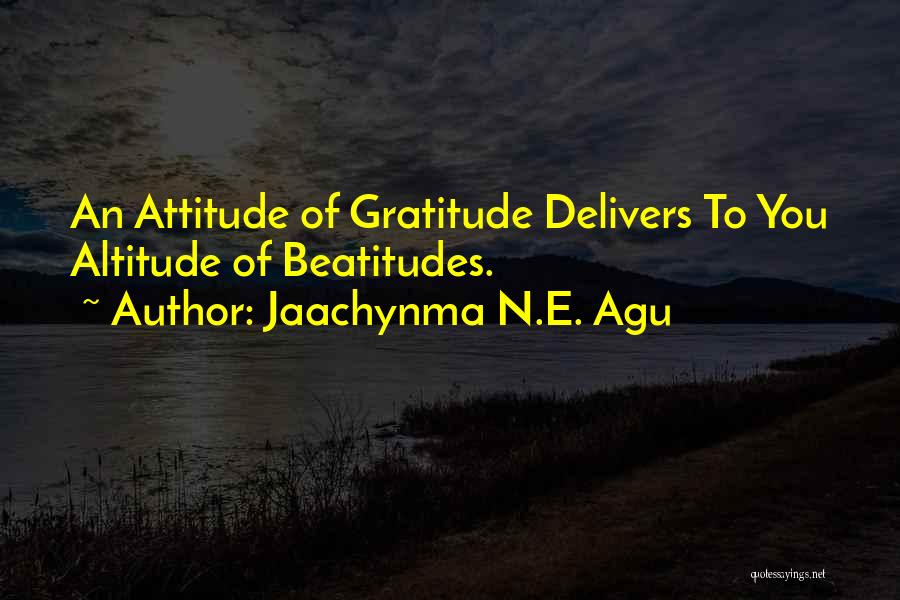 Jaachynma N.E. Agu Quotes: An Attitude Of Gratitude Delivers To You Altitude Of Beatitudes.