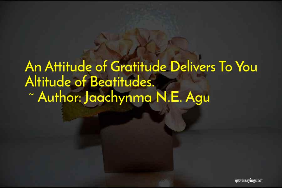 Jaachynma N.E. Agu Quotes: An Attitude Of Gratitude Delivers To You Altitude Of Beatitudes.