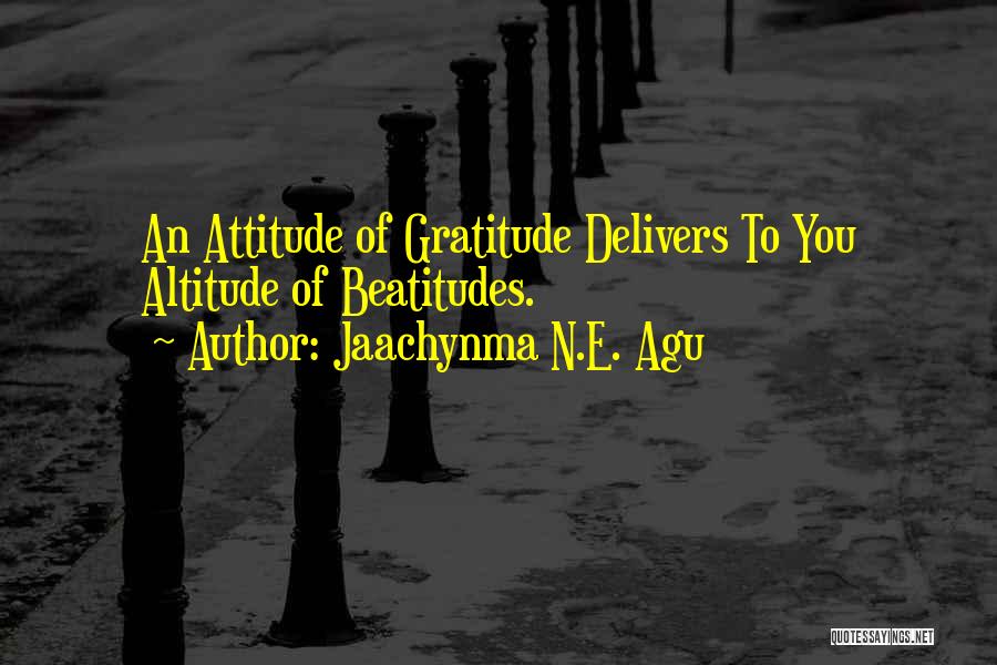 Jaachynma N.E. Agu Quotes: An Attitude Of Gratitude Delivers To You Altitude Of Beatitudes.