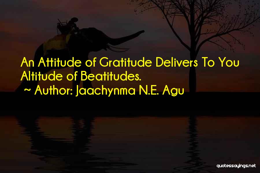 Jaachynma N.E. Agu Quotes: An Attitude Of Gratitude Delivers To You Altitude Of Beatitudes.