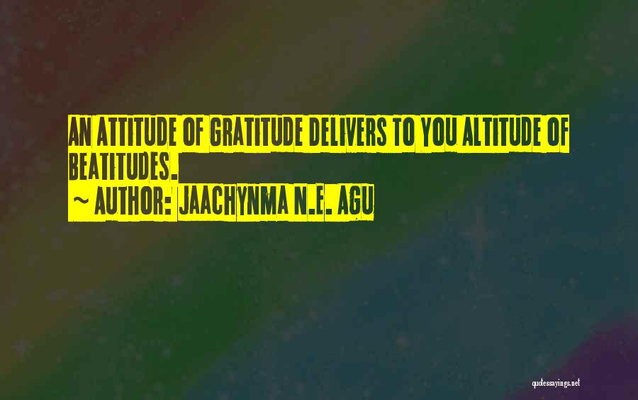 Jaachynma N.E. Agu Quotes: An Attitude Of Gratitude Delivers To You Altitude Of Beatitudes.