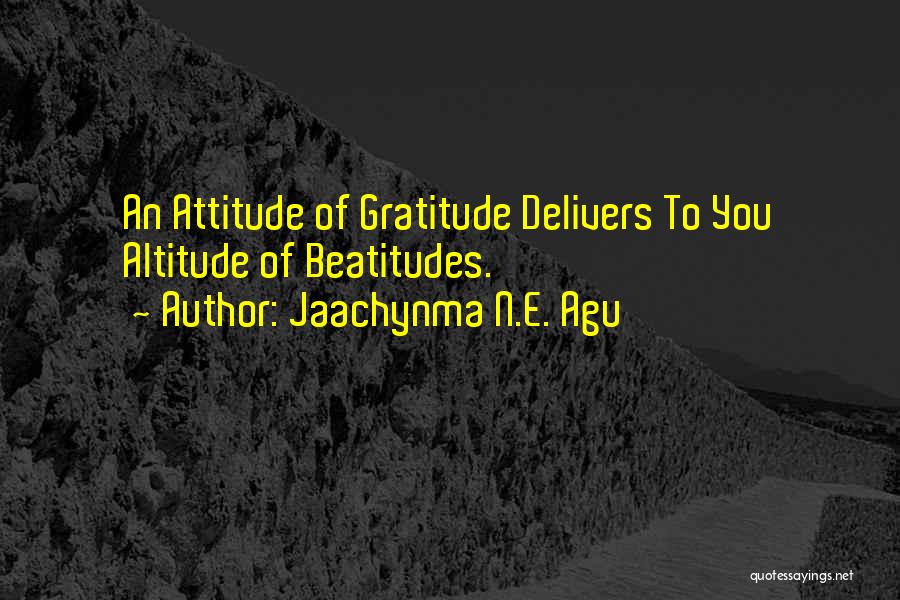 Jaachynma N.E. Agu Quotes: An Attitude Of Gratitude Delivers To You Altitude Of Beatitudes.