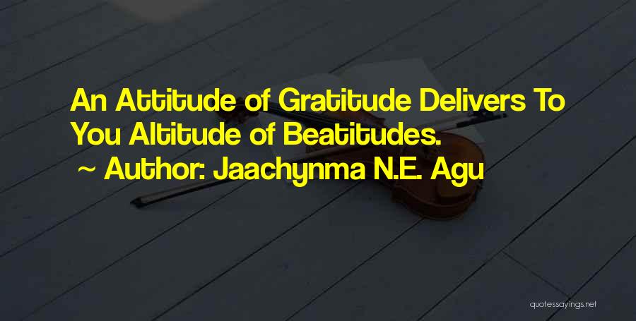 Jaachynma N.E. Agu Quotes: An Attitude Of Gratitude Delivers To You Altitude Of Beatitudes.