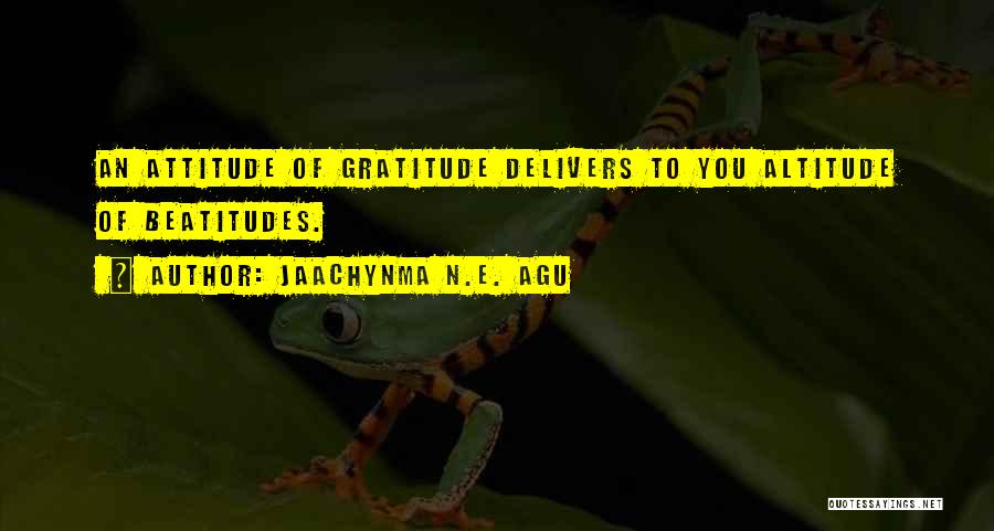 Jaachynma N.E. Agu Quotes: An Attitude Of Gratitude Delivers To You Altitude Of Beatitudes.