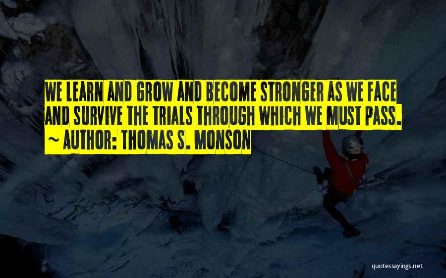 Thomas S. Monson Quotes: We Learn And Grow And Become Stronger As We Face And Survive The Trials Through Which We Must Pass.