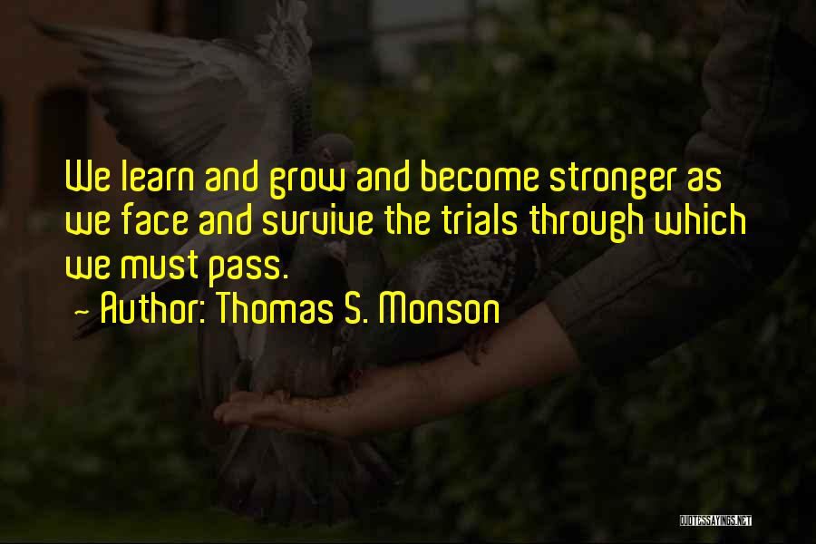 Thomas S. Monson Quotes: We Learn And Grow And Become Stronger As We Face And Survive The Trials Through Which We Must Pass.