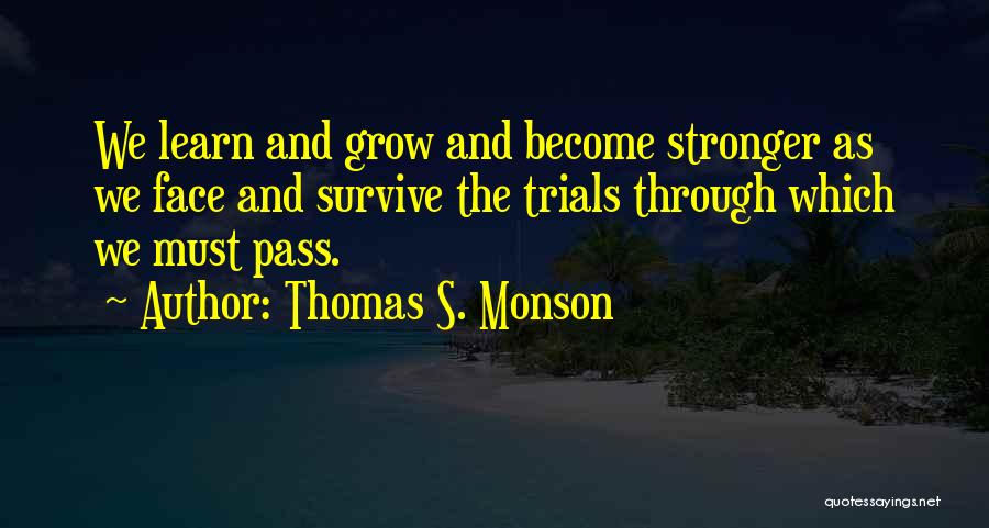 Thomas S. Monson Quotes: We Learn And Grow And Become Stronger As We Face And Survive The Trials Through Which We Must Pass.