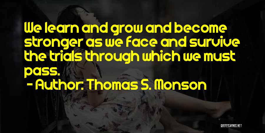 Thomas S. Monson Quotes: We Learn And Grow And Become Stronger As We Face And Survive The Trials Through Which We Must Pass.
