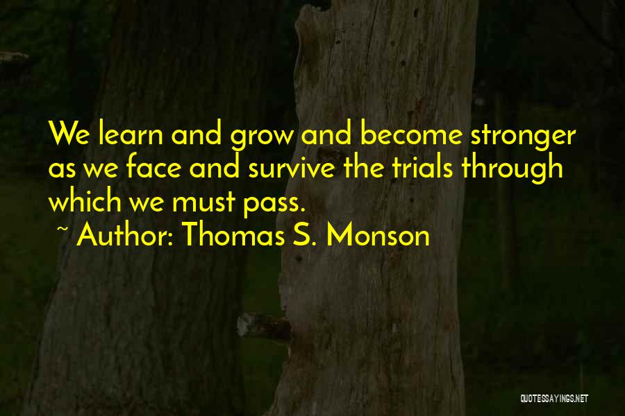 Thomas S. Monson Quotes: We Learn And Grow And Become Stronger As We Face And Survive The Trials Through Which We Must Pass.