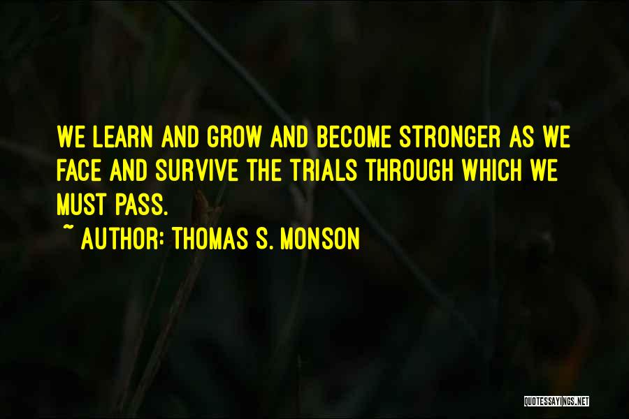 Thomas S. Monson Quotes: We Learn And Grow And Become Stronger As We Face And Survive The Trials Through Which We Must Pass.