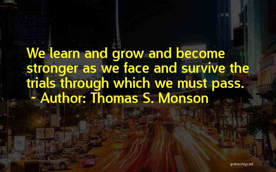 Thomas S. Monson Quotes: We Learn And Grow And Become Stronger As We Face And Survive The Trials Through Which We Must Pass.
