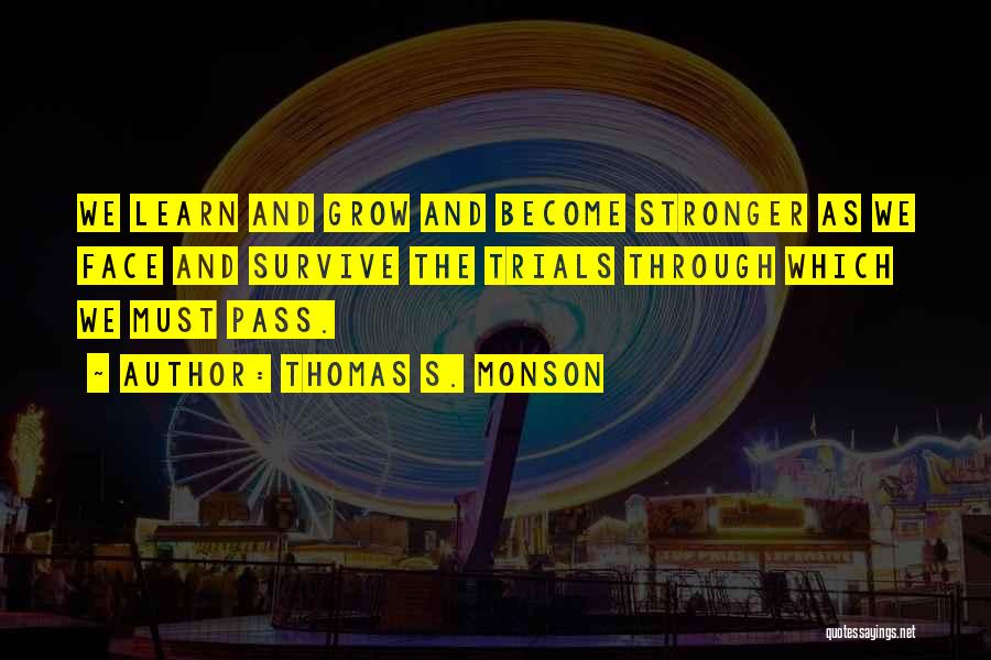 Thomas S. Monson Quotes: We Learn And Grow And Become Stronger As We Face And Survive The Trials Through Which We Must Pass.
