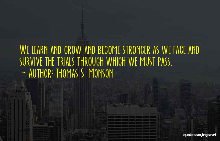 Thomas S. Monson Quotes: We Learn And Grow And Become Stronger As We Face And Survive The Trials Through Which We Must Pass.