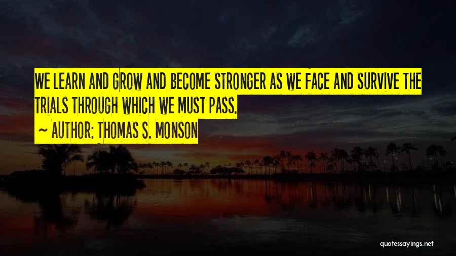 Thomas S. Monson Quotes: We Learn And Grow And Become Stronger As We Face And Survive The Trials Through Which We Must Pass.