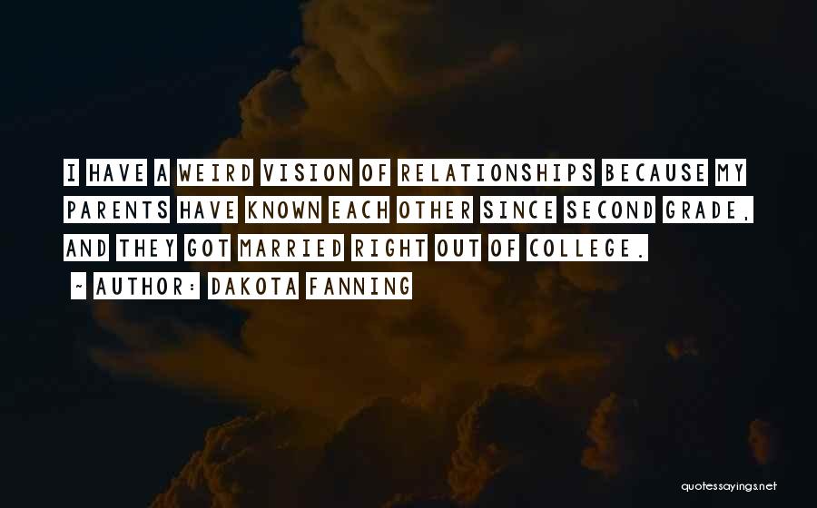 Dakota Fanning Quotes: I Have A Weird Vision Of Relationships Because My Parents Have Known Each Other Since Second Grade, And They Got