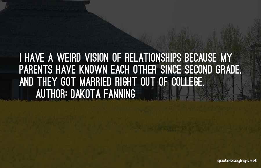 Dakota Fanning Quotes: I Have A Weird Vision Of Relationships Because My Parents Have Known Each Other Since Second Grade, And They Got