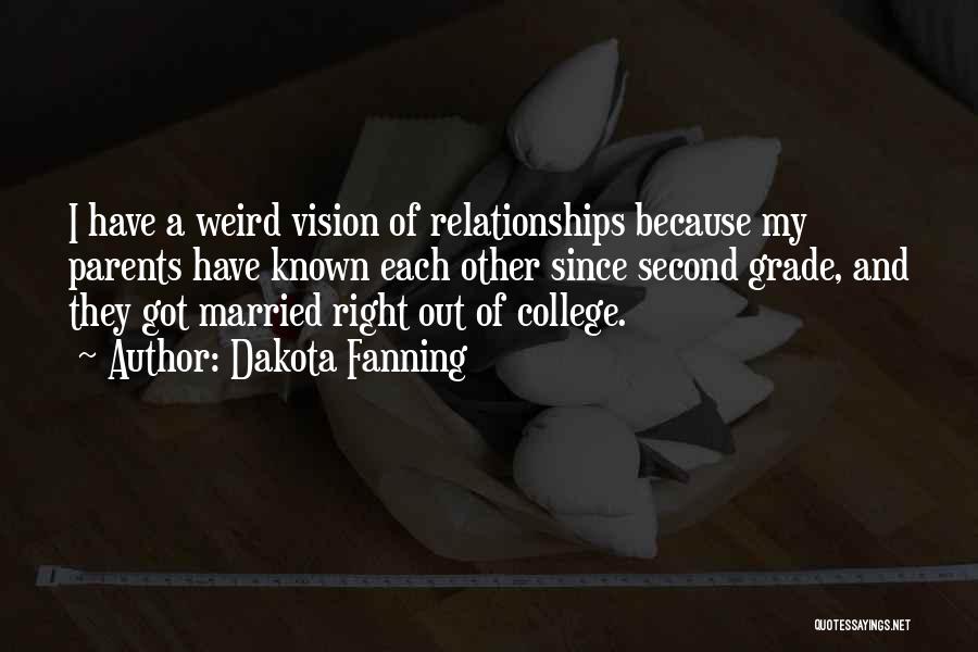 Dakota Fanning Quotes: I Have A Weird Vision Of Relationships Because My Parents Have Known Each Other Since Second Grade, And They Got