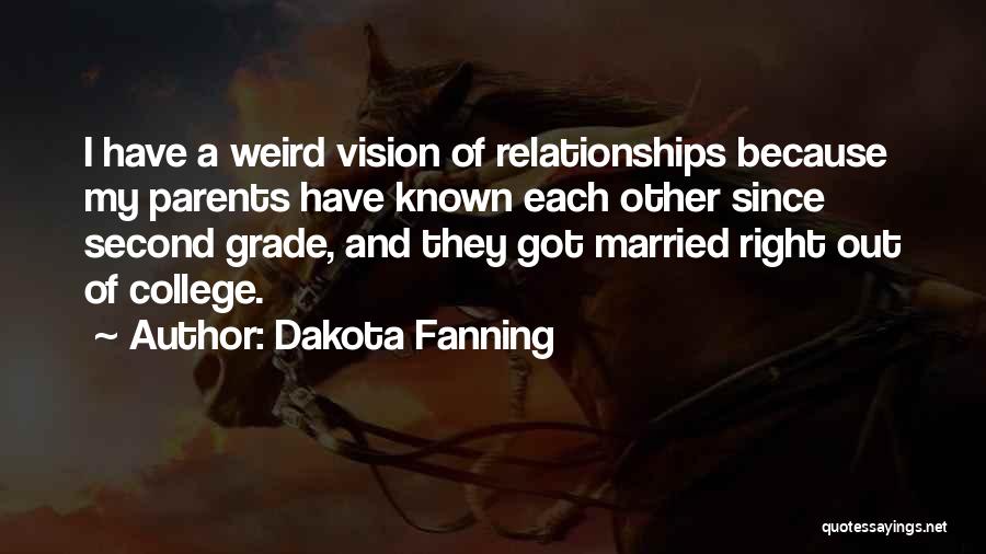 Dakota Fanning Quotes: I Have A Weird Vision Of Relationships Because My Parents Have Known Each Other Since Second Grade, And They Got