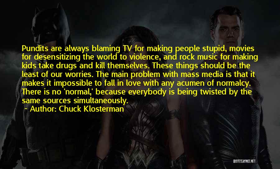 Chuck Klosterman Quotes: Pundits Are Always Blaming Tv For Making People Stupid, Movies For Desensitizing The World To Violence, And Rock Music For