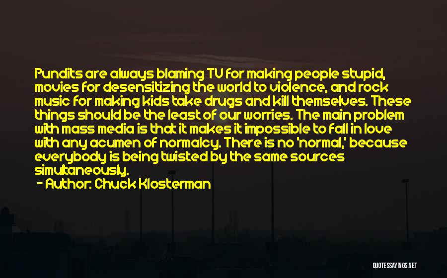 Chuck Klosterman Quotes: Pundits Are Always Blaming Tv For Making People Stupid, Movies For Desensitizing The World To Violence, And Rock Music For