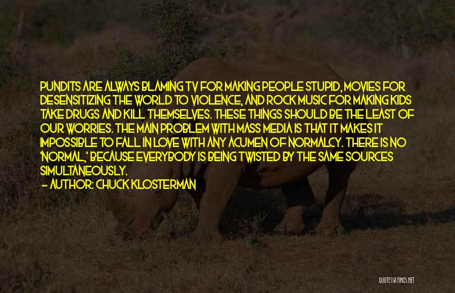 Chuck Klosterman Quotes: Pundits Are Always Blaming Tv For Making People Stupid, Movies For Desensitizing The World To Violence, And Rock Music For