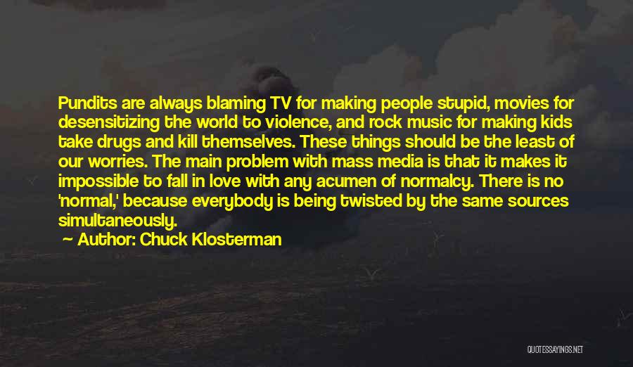 Chuck Klosterman Quotes: Pundits Are Always Blaming Tv For Making People Stupid, Movies For Desensitizing The World To Violence, And Rock Music For