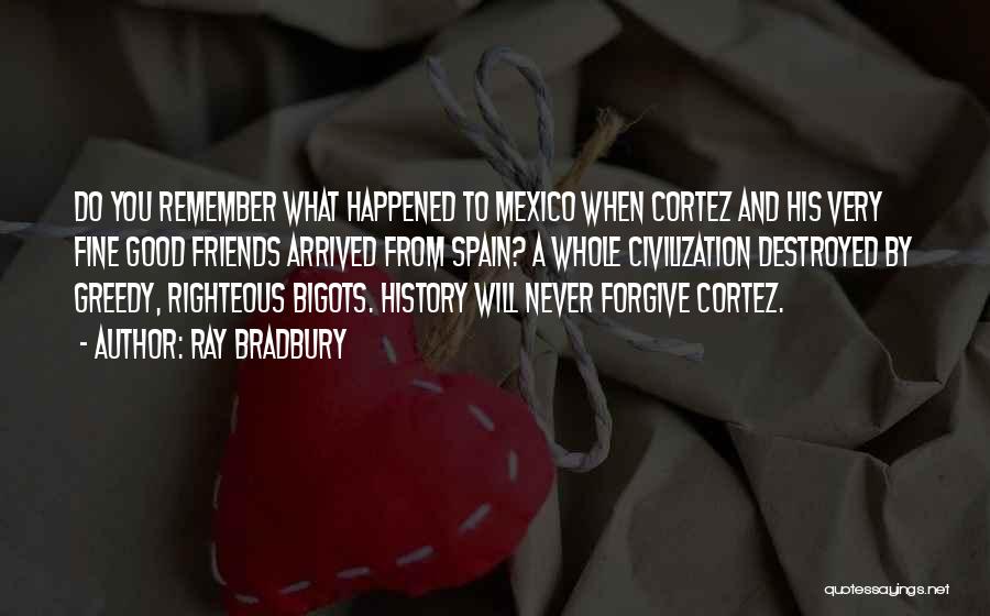 Ray Bradbury Quotes: Do You Remember What Happened To Mexico When Cortez And His Very Fine Good Friends Arrived From Spain? A Whole