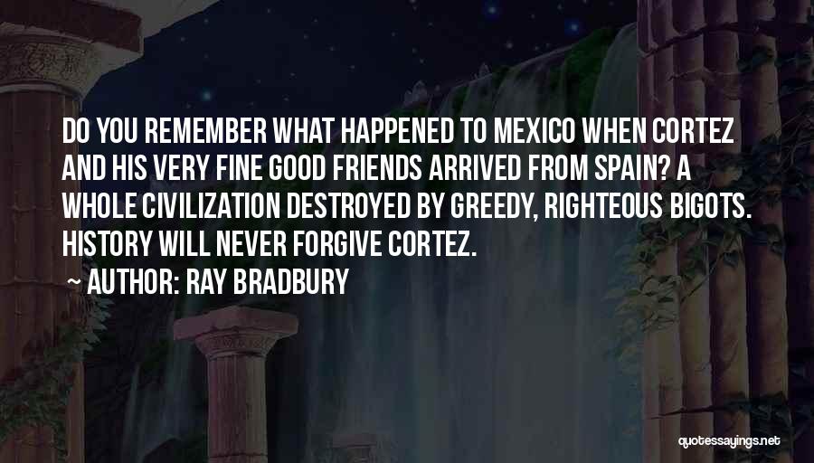 Ray Bradbury Quotes: Do You Remember What Happened To Mexico When Cortez And His Very Fine Good Friends Arrived From Spain? A Whole