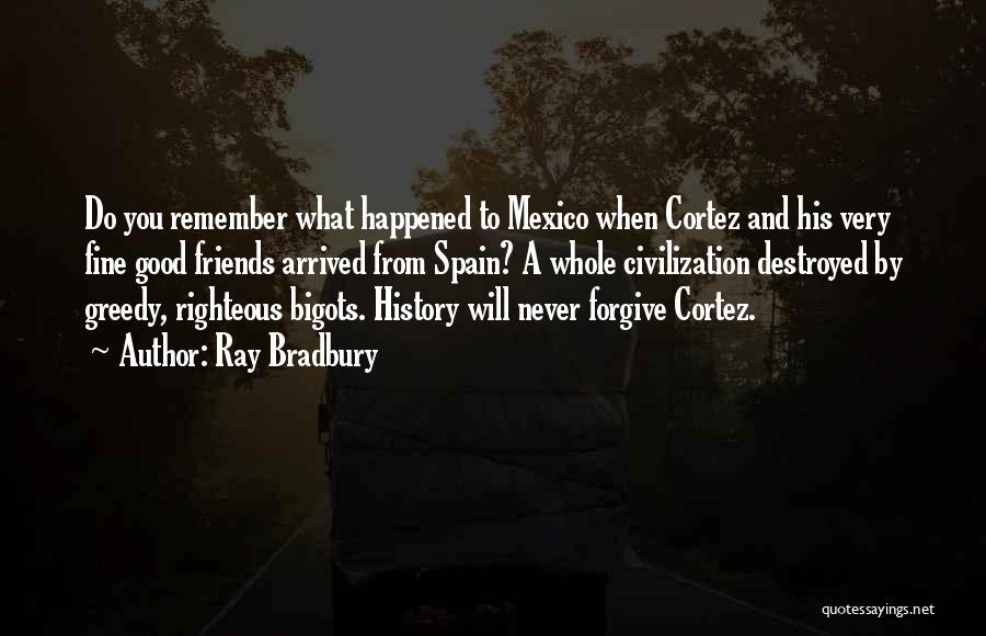 Ray Bradbury Quotes: Do You Remember What Happened To Mexico When Cortez And His Very Fine Good Friends Arrived From Spain? A Whole
