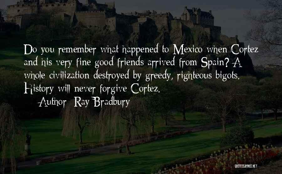 Ray Bradbury Quotes: Do You Remember What Happened To Mexico When Cortez And His Very Fine Good Friends Arrived From Spain? A Whole