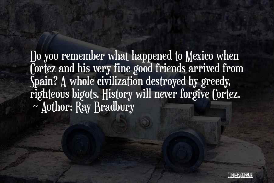 Ray Bradbury Quotes: Do You Remember What Happened To Mexico When Cortez And His Very Fine Good Friends Arrived From Spain? A Whole