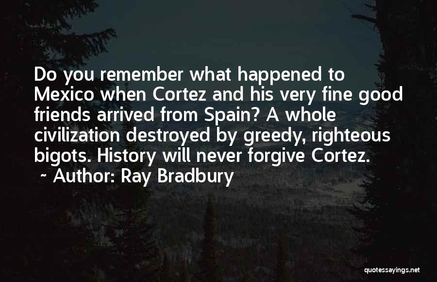 Ray Bradbury Quotes: Do You Remember What Happened To Mexico When Cortez And His Very Fine Good Friends Arrived From Spain? A Whole