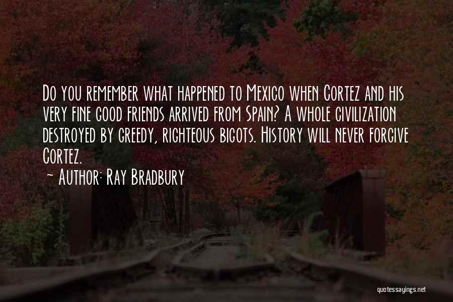 Ray Bradbury Quotes: Do You Remember What Happened To Mexico When Cortez And His Very Fine Good Friends Arrived From Spain? A Whole