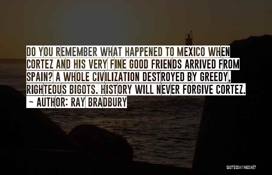 Ray Bradbury Quotes: Do You Remember What Happened To Mexico When Cortez And His Very Fine Good Friends Arrived From Spain? A Whole