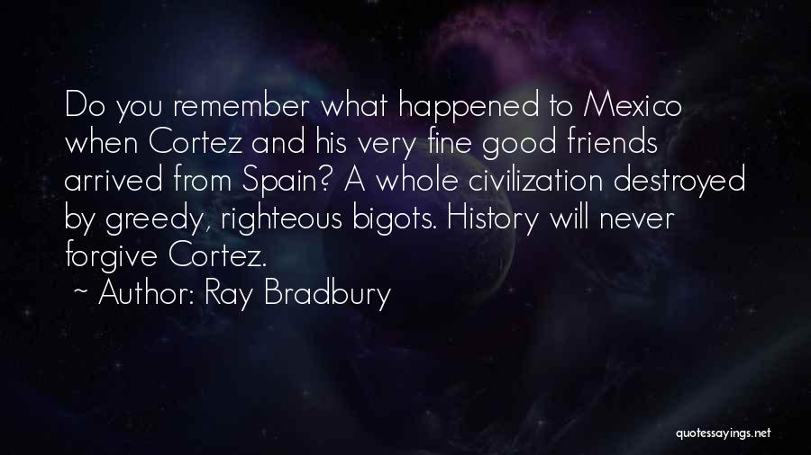 Ray Bradbury Quotes: Do You Remember What Happened To Mexico When Cortez And His Very Fine Good Friends Arrived From Spain? A Whole