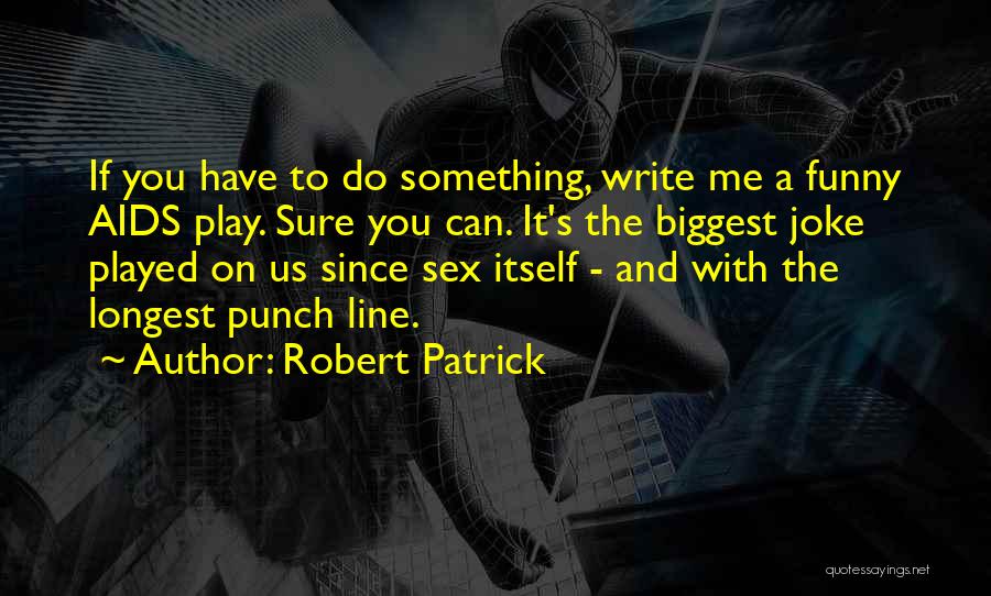 Robert Patrick Quotes: If You Have To Do Something, Write Me A Funny Aids Play. Sure You Can. It's The Biggest Joke Played