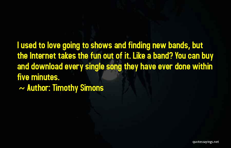 Timothy Simons Quotes: I Used To Love Going To Shows And Finding New Bands, But The Internet Takes The Fun Out Of It.