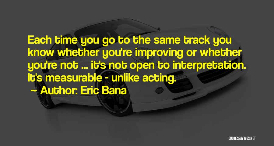 Eric Bana Quotes: Each Time You Go To The Same Track You Know Whether You're Improving Or Whether You're Not ... It's Not