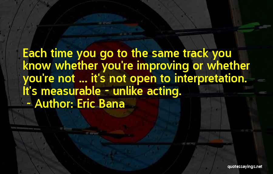 Eric Bana Quotes: Each Time You Go To The Same Track You Know Whether You're Improving Or Whether You're Not ... It's Not