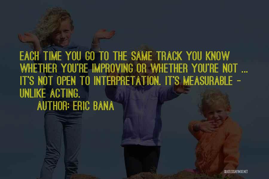 Eric Bana Quotes: Each Time You Go To The Same Track You Know Whether You're Improving Or Whether You're Not ... It's Not