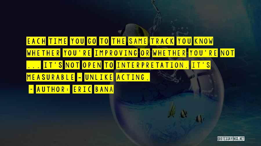 Eric Bana Quotes: Each Time You Go To The Same Track You Know Whether You're Improving Or Whether You're Not ... It's Not