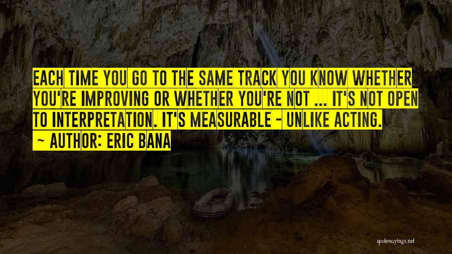 Eric Bana Quotes: Each Time You Go To The Same Track You Know Whether You're Improving Or Whether You're Not ... It's Not