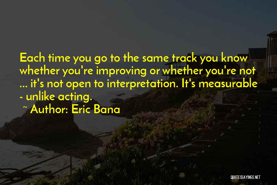 Eric Bana Quotes: Each Time You Go To The Same Track You Know Whether You're Improving Or Whether You're Not ... It's Not