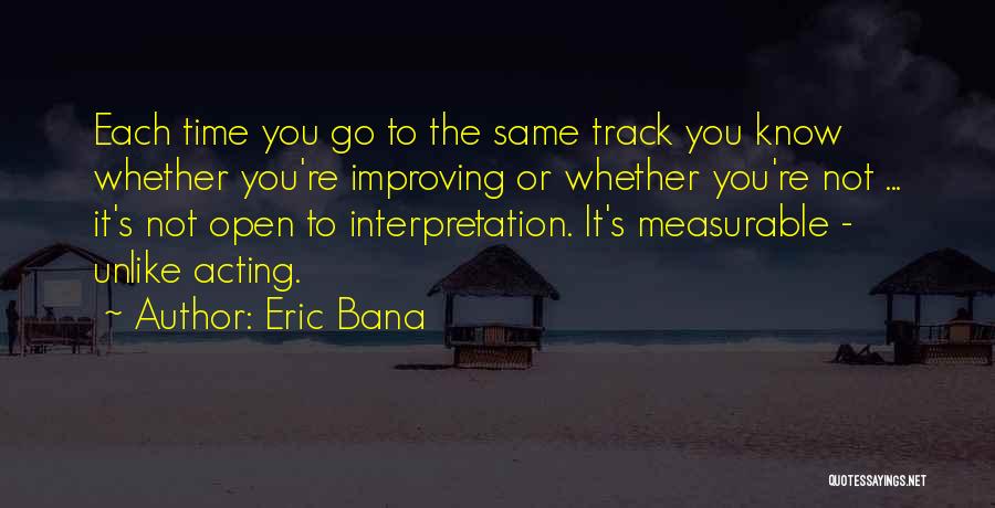 Eric Bana Quotes: Each Time You Go To The Same Track You Know Whether You're Improving Or Whether You're Not ... It's Not