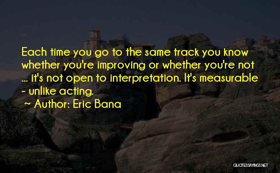 Eric Bana Quotes: Each Time You Go To The Same Track You Know Whether You're Improving Or Whether You're Not ... It's Not