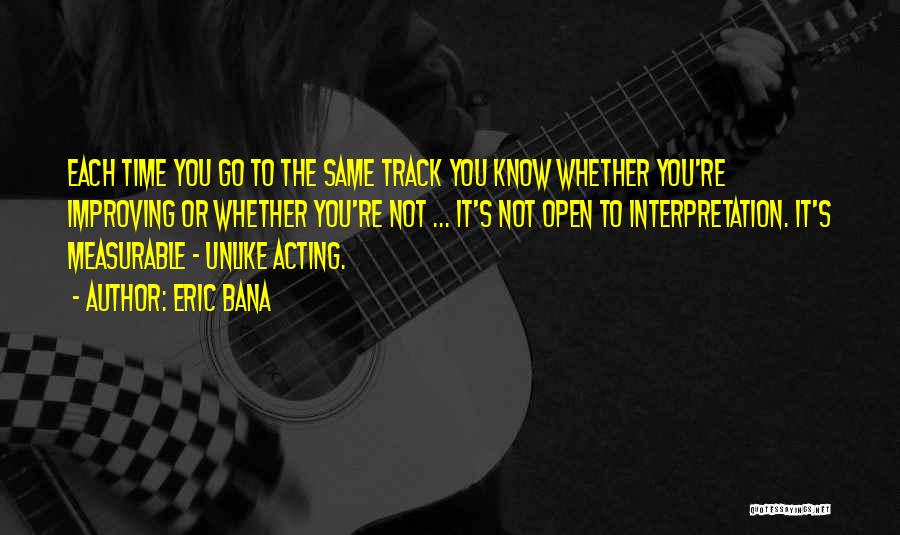 Eric Bana Quotes: Each Time You Go To The Same Track You Know Whether You're Improving Or Whether You're Not ... It's Not