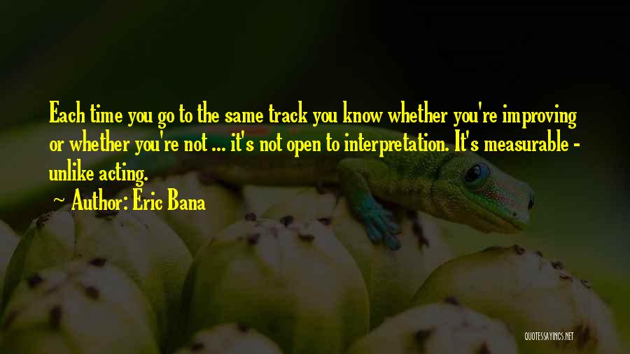 Eric Bana Quotes: Each Time You Go To The Same Track You Know Whether You're Improving Or Whether You're Not ... It's Not