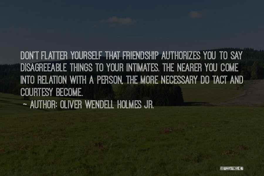 Oliver Wendell Holmes Jr. Quotes: Don't Flatter Yourself That Friendship Authorizes You To Say Disagreeable Things To Your Intimates. The Nearer You Come Into Relation