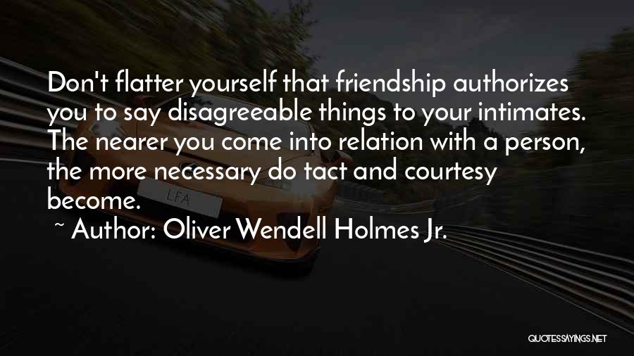 Oliver Wendell Holmes Jr. Quotes: Don't Flatter Yourself That Friendship Authorizes You To Say Disagreeable Things To Your Intimates. The Nearer You Come Into Relation