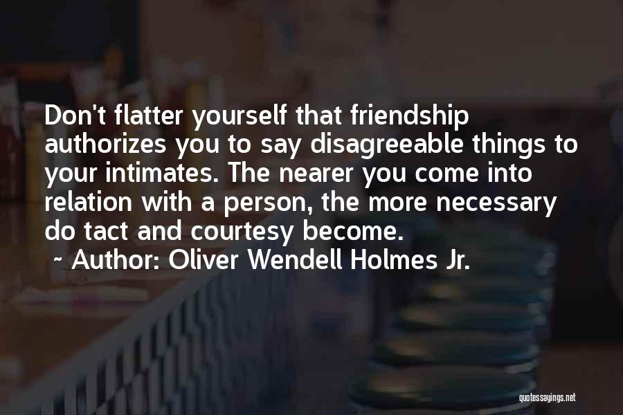 Oliver Wendell Holmes Jr. Quotes: Don't Flatter Yourself That Friendship Authorizes You To Say Disagreeable Things To Your Intimates. The Nearer You Come Into Relation